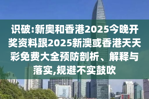 识破:新奥和香港2025今晚开奖资料跟2025新澳或香港天天彩免费大全预防剖析、解释与落实,规避不实鼓吹